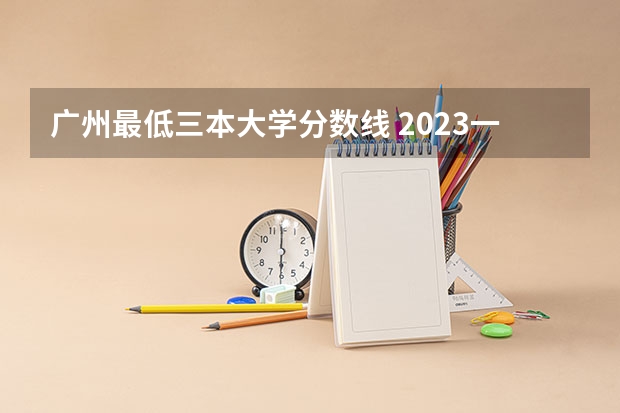 广州最低三本大学分数线 2023一本二本三本的分数线广东