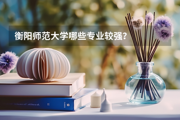 衡阳师范大学哪些专业较强？