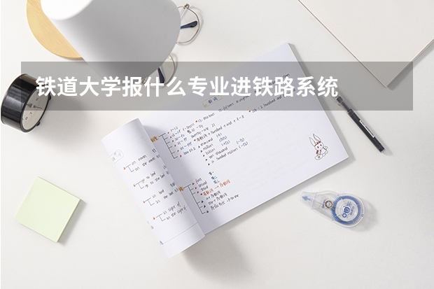 铁道大学报什么专业进铁路系统
