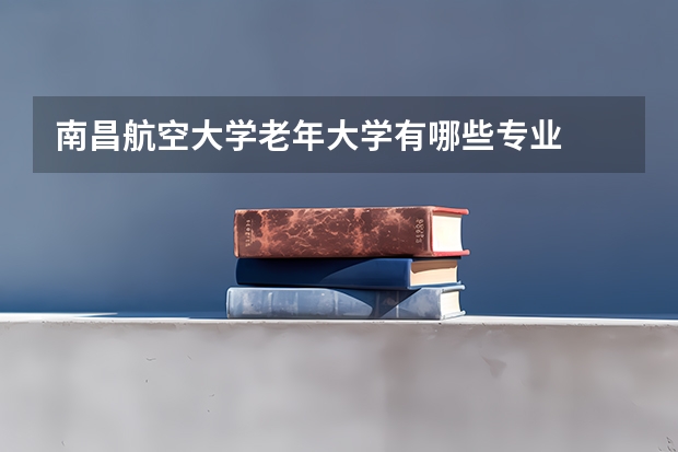 南昌航空大学老年大学有哪些专业