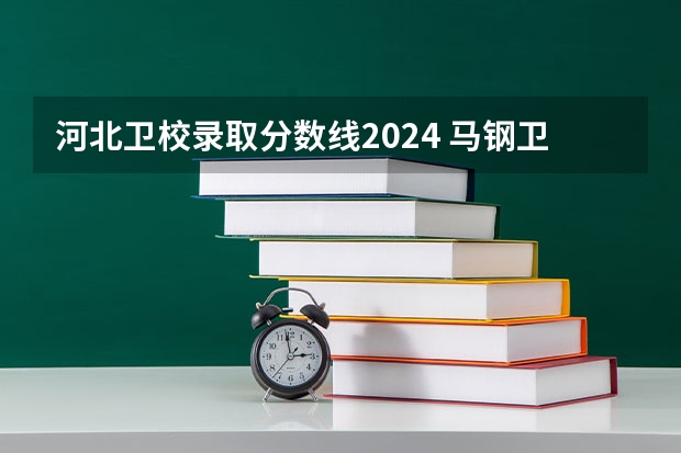 河北卫校录取分数线2024 马钢卫校2024年招生简章