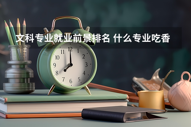 文科专业就业前景排名 什么专业吃香有发展