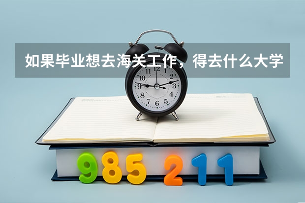 如果毕业想去海关工作，得去什么大学，学，什么专业