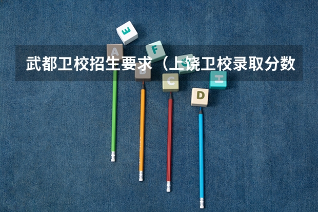 武都卫校招生要求（上饶卫校录取分数线）