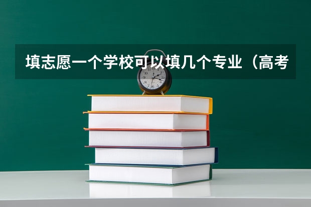 填志愿一个学校可以填几个专业（高考志愿可以报几个大学几个专业）