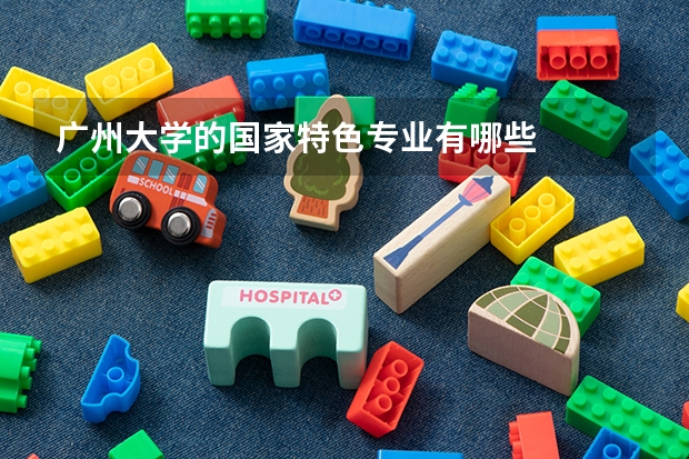 广州大学的国家特色专业有哪些