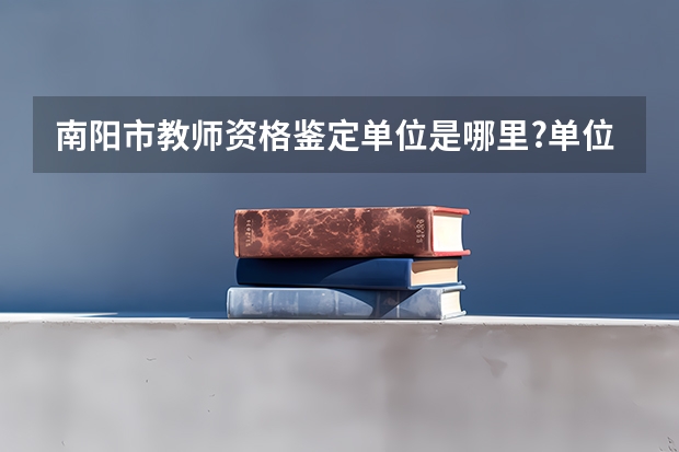 南阳市教师资格鉴定单位是哪里?单位地址在哪儿?电话是多少?