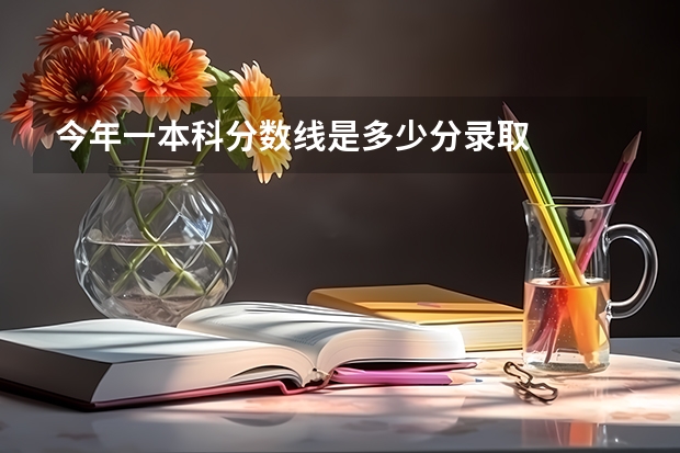 今年一本科分数线是多少分录取