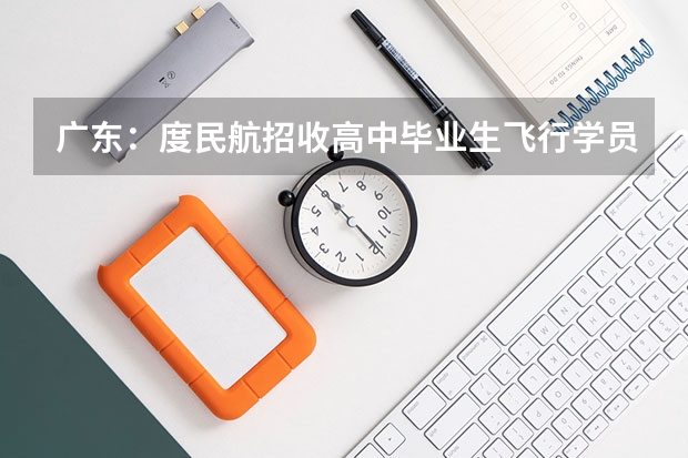 广东：度民航招收高中毕业生飞行学员工作通知 广东深圳市参加民航招飞体检学生名单
