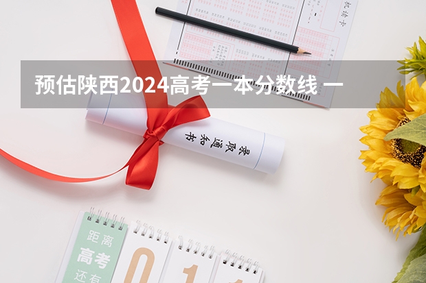 预估陕西2024高考一本分数线 一本录取分数线预测多少分