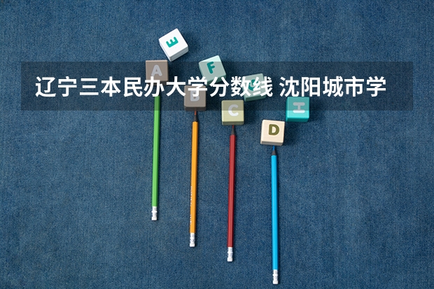 辽宁三本民办大学分数线 沈阳城市学院是几本 是公办还是民办