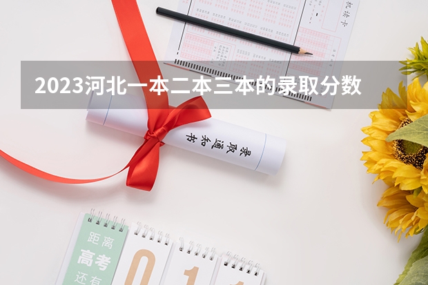 2023河北一本二本三本的录取分数线？ 2023黑龙江一本二本三本的分数线