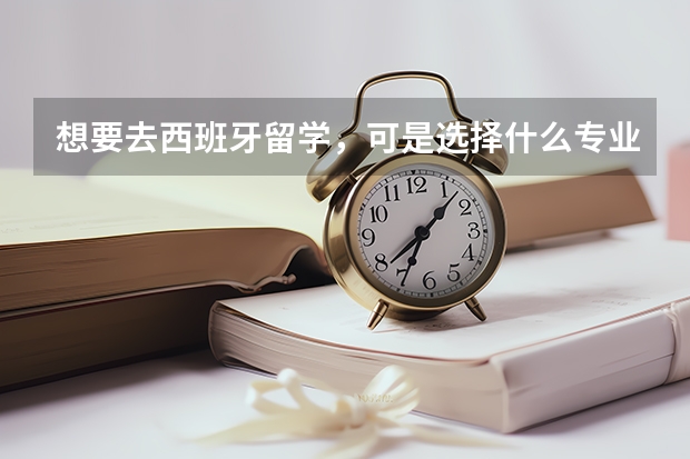 想要去西班牙留学，可是选择什么专业好