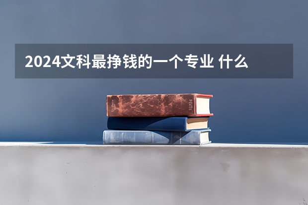 2024文科最挣钱的一个专业 什么专业收入高