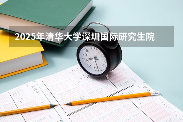 2025年清华大学深圳国际研究生院好考吗