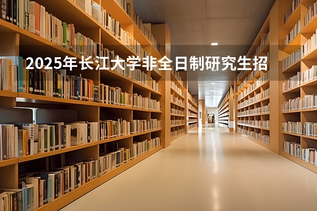 2025年长江大学非全日制研究生招生专业及上课方式汇总！好考吗？