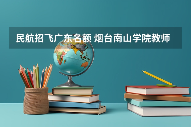 民航招飞广东名额 烟台南山学院教师有没有强制招生名额