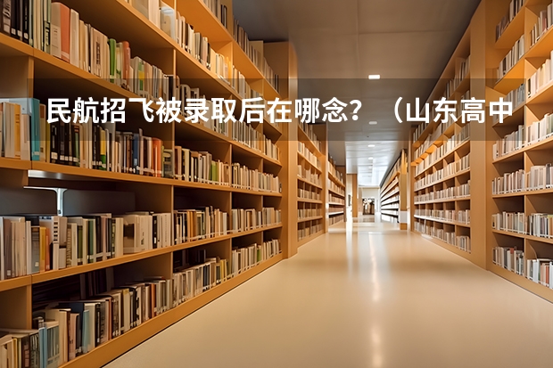 民航招飞被录取后在哪念？（山东高中生民航招飞的一系列问题。 本人山东高三学生，学校组织民航和空军招飞。我报的民航。我身高17）