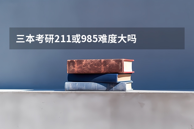 三本考研211或985难度大吗