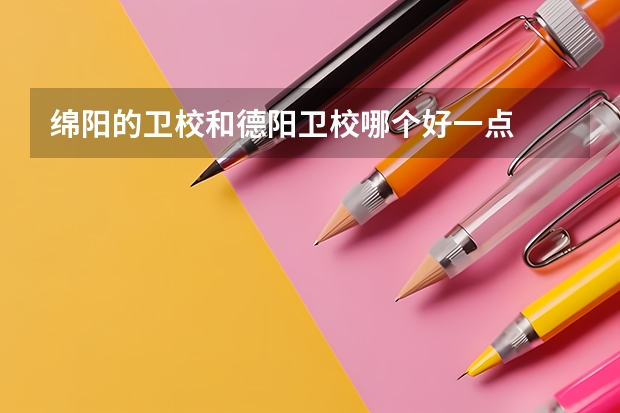 绵阳的卫校和德阳卫校哪个好一点