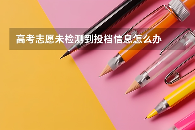 高考志愿未检测到投档信息怎么办