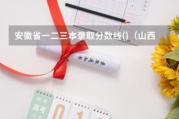安徽省一.二.三本录取分数线()（山西应用科技学院三本录取分数线）