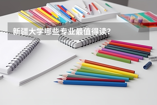 新疆大学哪些专业最值得读？