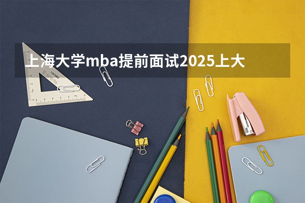 上海大学mba提前面试/2025上大提面预面试全日制非全在职申请流程（2025年杭州电子科技大学非全日制研究生招生专业目录一览表！汇总）