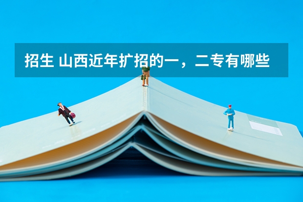 招生 山西近年扩招的一,二专有哪些,最好分低点,大家帮忙拉