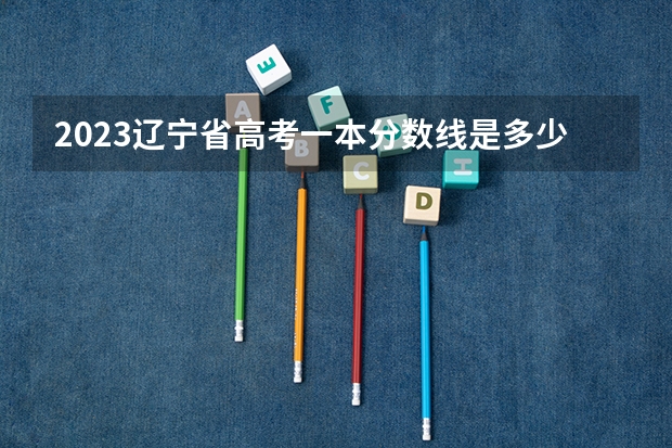 2023辽宁省高考一本分数线是多少？