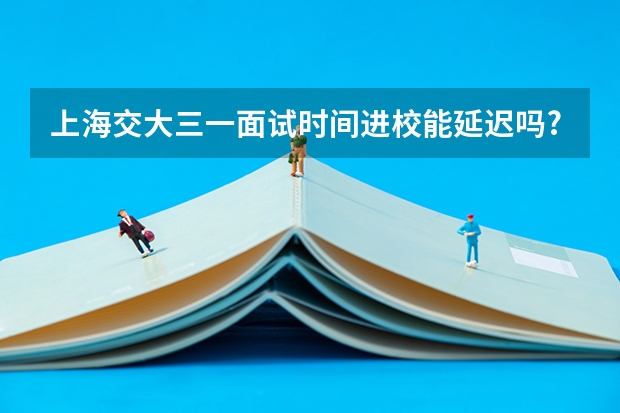 上海交大三一面试时间进校能延迟吗?