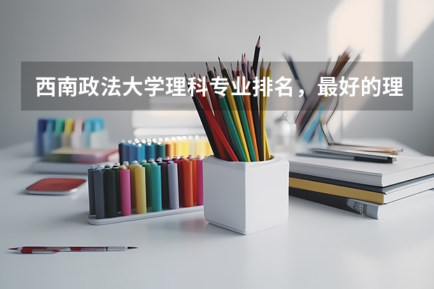 西南政法大学理科专业排名，最好的理科专业有哪些