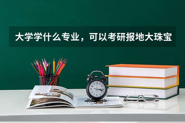 大学学什么专业，可以考研报地大珠宝鉴定专业？