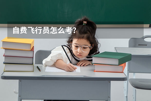 自费飞行员怎么考？