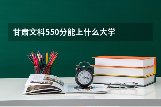 甘肃文科550分能上什么大学