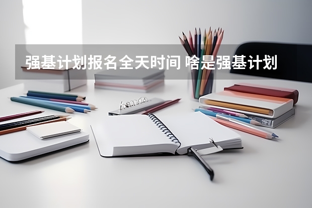 强基计划报名全天时间 啥是强基计划,怎样报考?
