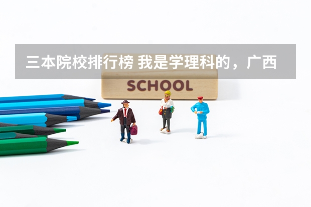 三本院校排行榜 我是学理科的，广西的三本院校那些比较好