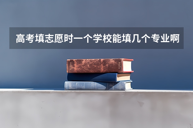 高考填志愿时一个学校能填几个专业啊？ 高考志愿一个学校可以填几个专业？
