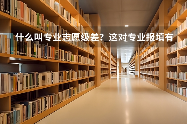 什么叫专业志愿级差？这对专业报填有何影响？