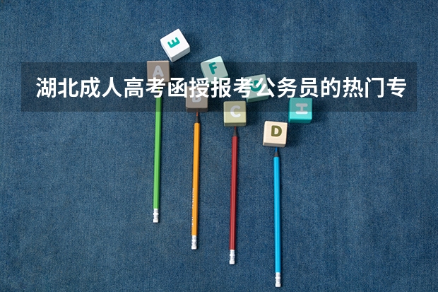 湖北成人高考函授报考公务员的热门专业有哪些？怎么报名呢？