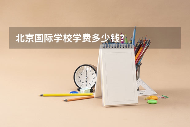 北京国际学校学费多少钱？