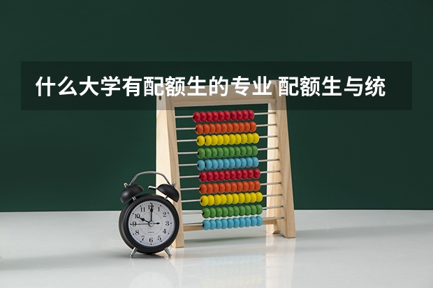 什么大学有配额生的专业 配额生与统招生的区别