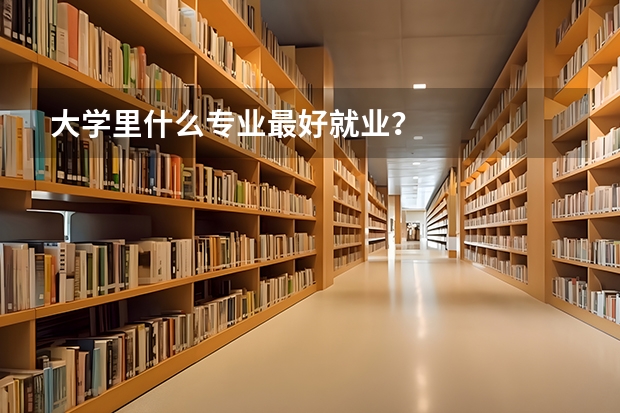大学里什么专业最好就业？