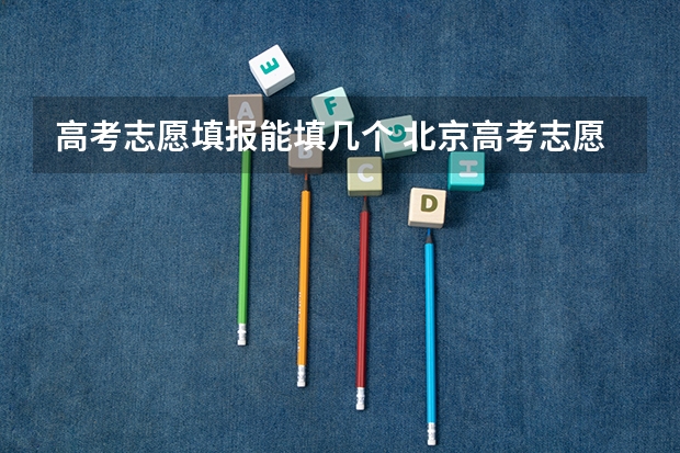 高考志愿填报能填几个 北京高考志愿可以填几个学校几个专业及志愿模式分析