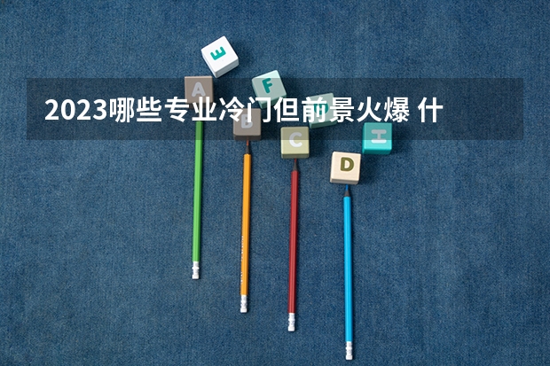 2023哪些专业冷门但前景火爆 什么专业吃香