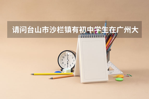 请问台山市沙栏镇有初中学生在广州大学台山附属中学读书吗