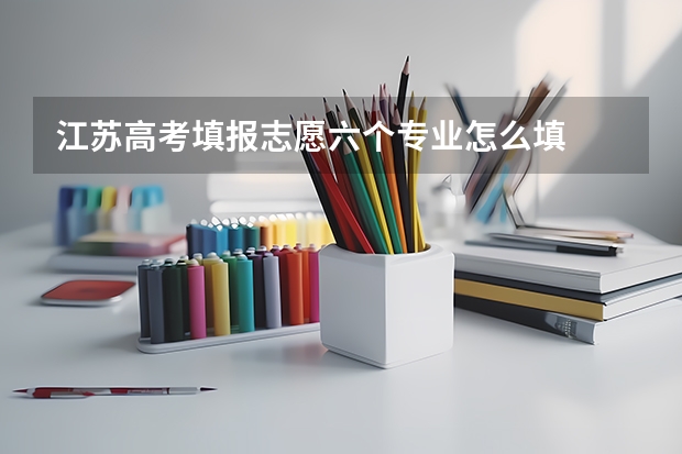 江苏高考填报志愿六个专业怎么填