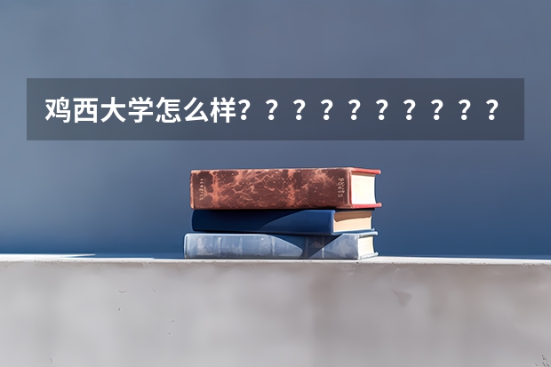 鸡西大学怎么样？？？？？？？？？？？？？