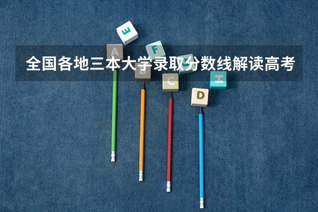 全国各地三本大学录取分数线解读高考三本大学排名及分数线 三本录取是属于第几批次