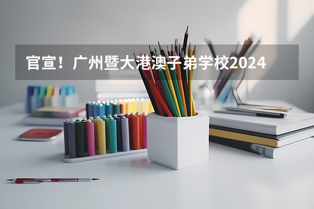 官宣！广州暨大港澳子弟学校2024-2025年秋季招生简章正式发布！（广州加强住房保障，到2025年建设筹集66万套保障性住房）